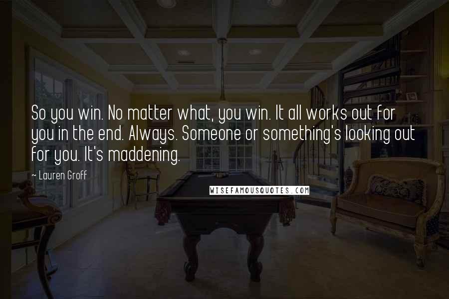 Lauren Groff Quotes: So you win. No matter what, you win. It all works out for you in the end. Always. Someone or something's looking out for you. It's maddening.