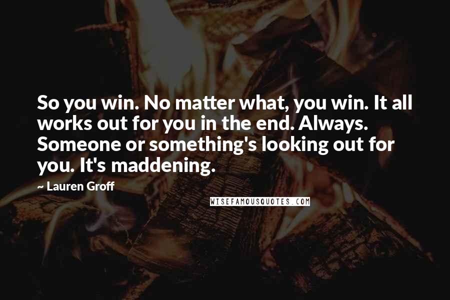 Lauren Groff Quotes: So you win. No matter what, you win. It all works out for you in the end. Always. Someone or something's looking out for you. It's maddening.