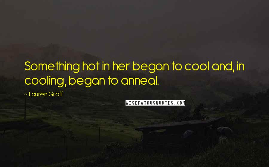 Lauren Groff Quotes: Something hot in her began to cool and, in cooling, began to anneal.