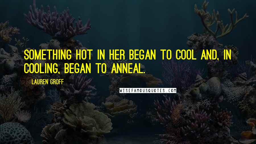 Lauren Groff Quotes: Something hot in her began to cool and, in cooling, began to anneal.