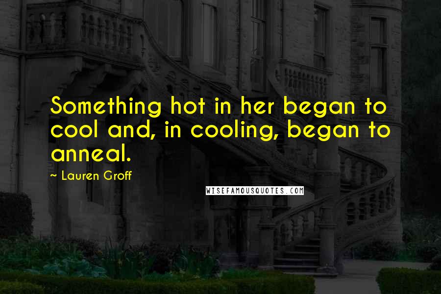 Lauren Groff Quotes: Something hot in her began to cool and, in cooling, began to anneal.