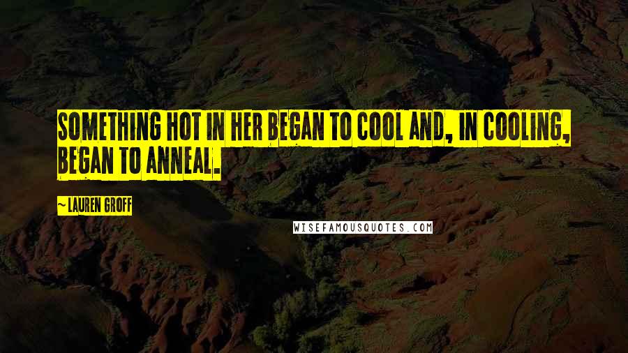 Lauren Groff Quotes: Something hot in her began to cool and, in cooling, began to anneal.