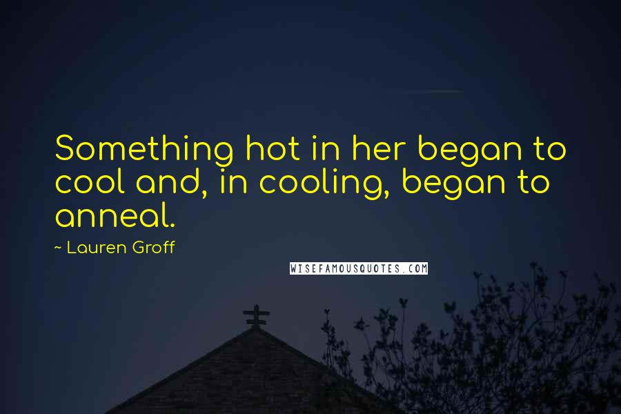 Lauren Groff Quotes: Something hot in her began to cool and, in cooling, began to anneal.