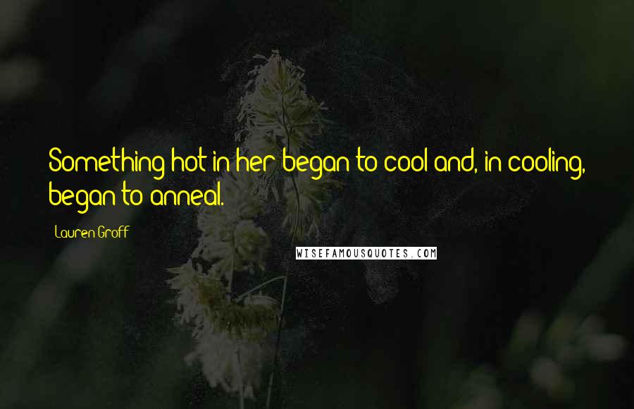 Lauren Groff Quotes: Something hot in her began to cool and, in cooling, began to anneal.