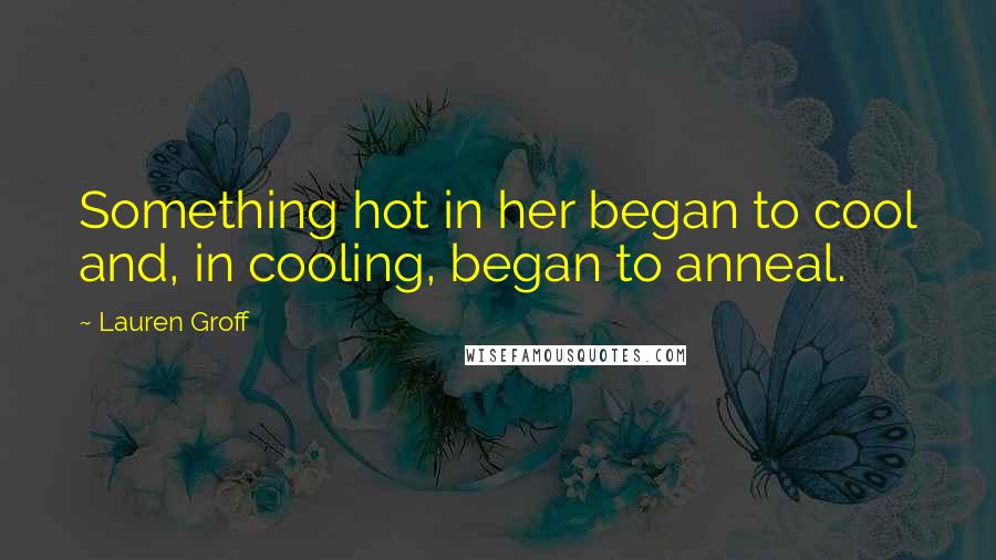 Lauren Groff Quotes: Something hot in her began to cool and, in cooling, began to anneal.