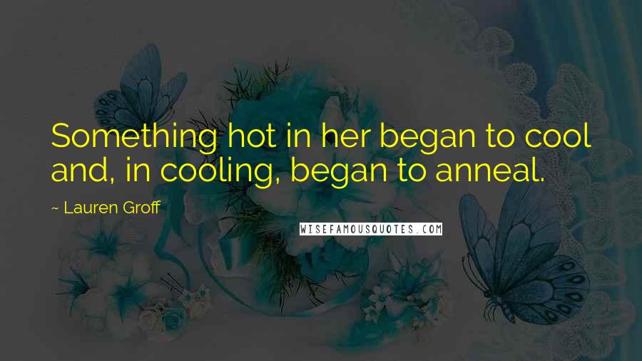 Lauren Groff Quotes: Something hot in her began to cool and, in cooling, began to anneal.