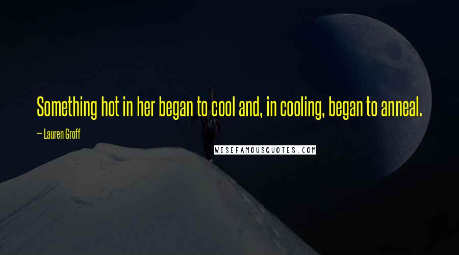 Lauren Groff Quotes: Something hot in her began to cool and, in cooling, began to anneal.