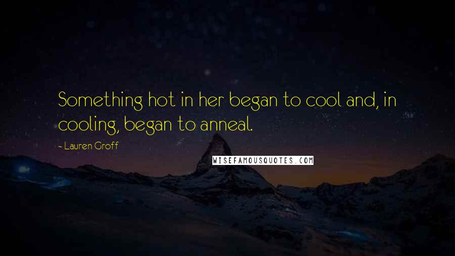 Lauren Groff Quotes: Something hot in her began to cool and, in cooling, began to anneal.