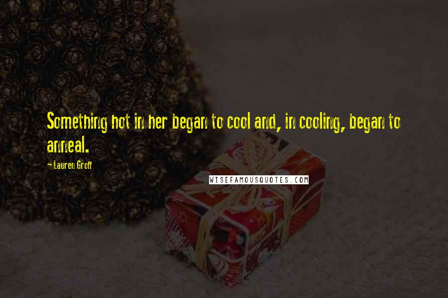 Lauren Groff Quotes: Something hot in her began to cool and, in cooling, began to anneal.