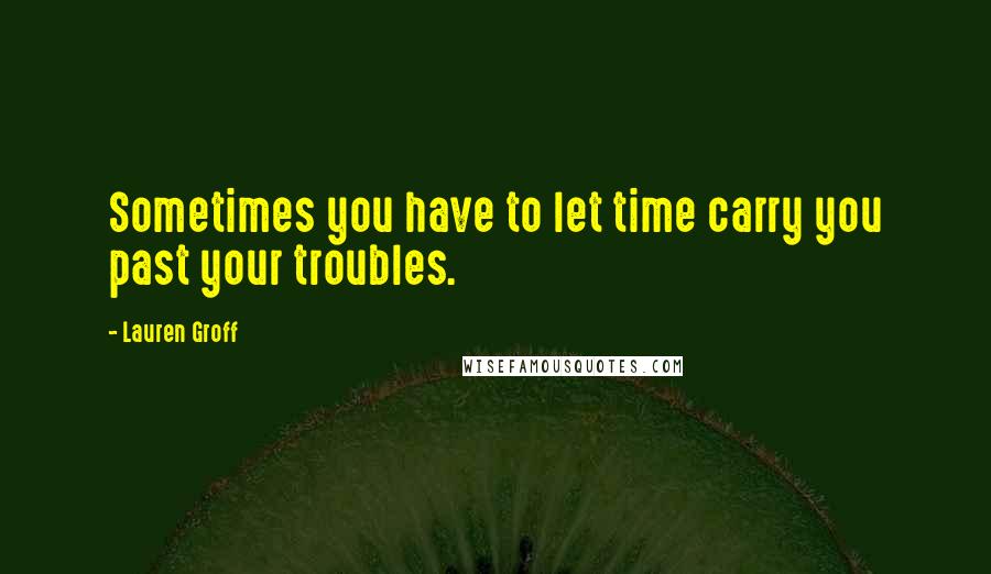 Lauren Groff Quotes: Sometimes you have to let time carry you past your troubles.