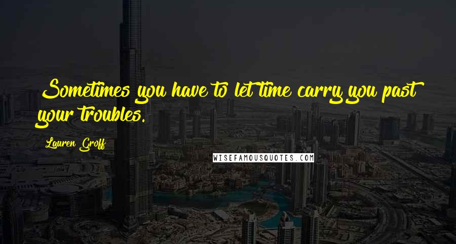 Lauren Groff Quotes: Sometimes you have to let time carry you past your troubles.