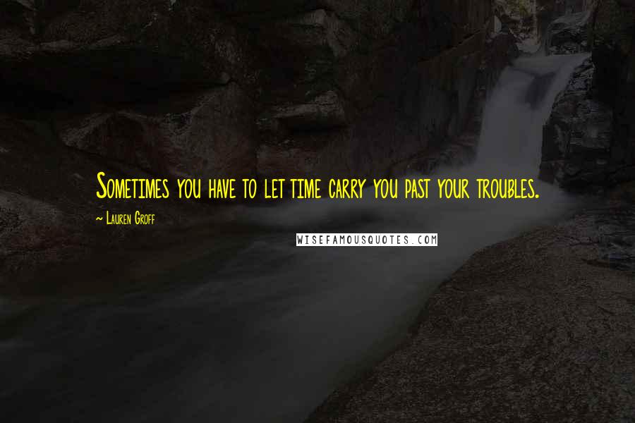 Lauren Groff Quotes: Sometimes you have to let time carry you past your troubles.