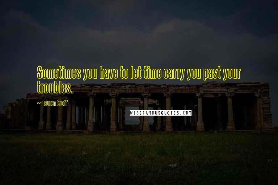 Lauren Groff Quotes: Sometimes you have to let time carry you past your troubles.
