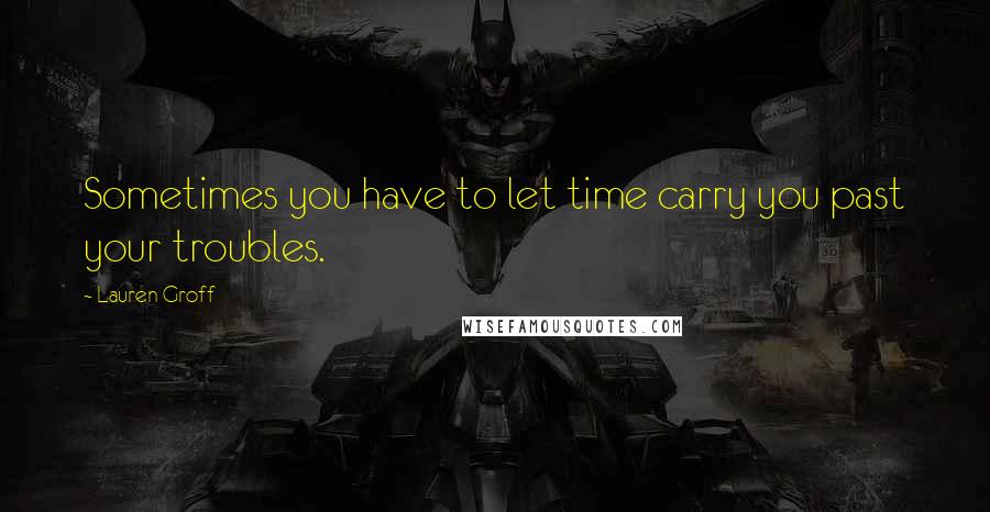 Lauren Groff Quotes: Sometimes you have to let time carry you past your troubles.