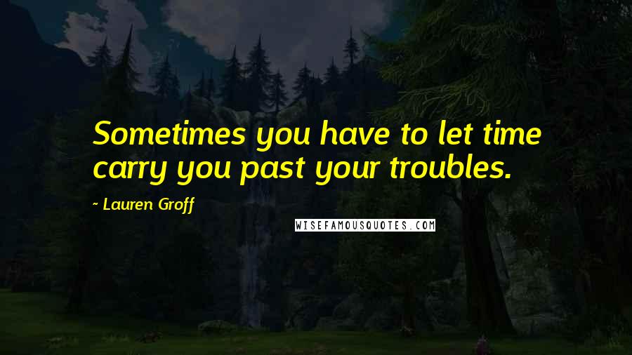 Lauren Groff Quotes: Sometimes you have to let time carry you past your troubles.