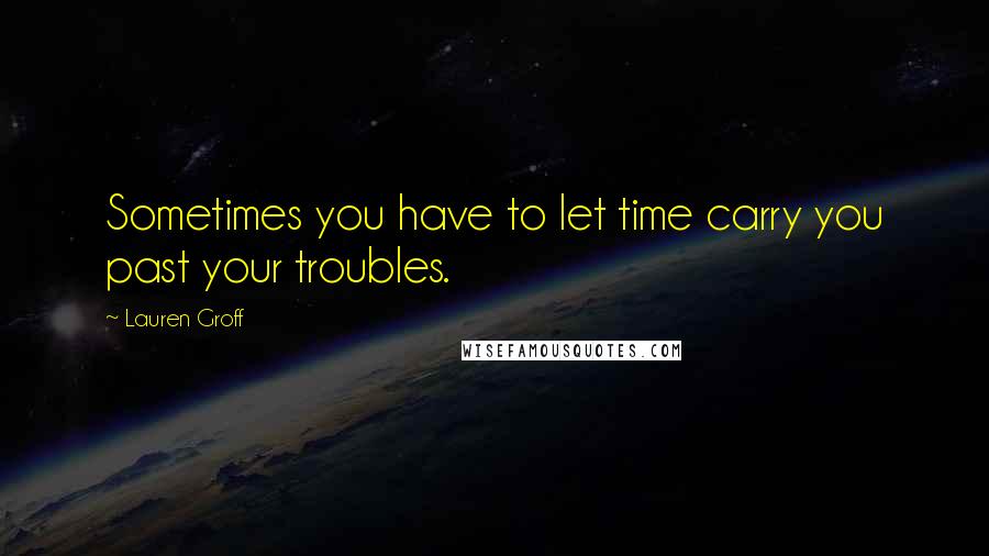 Lauren Groff Quotes: Sometimes you have to let time carry you past your troubles.