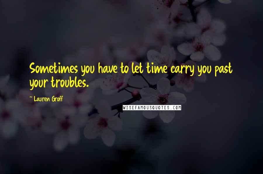 Lauren Groff Quotes: Sometimes you have to let time carry you past your troubles.