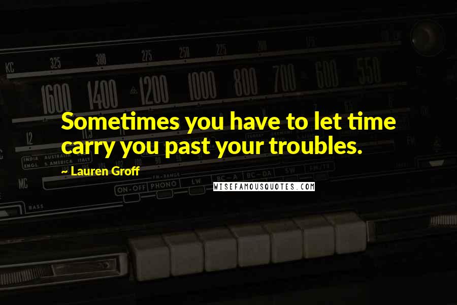 Lauren Groff Quotes: Sometimes you have to let time carry you past your troubles.