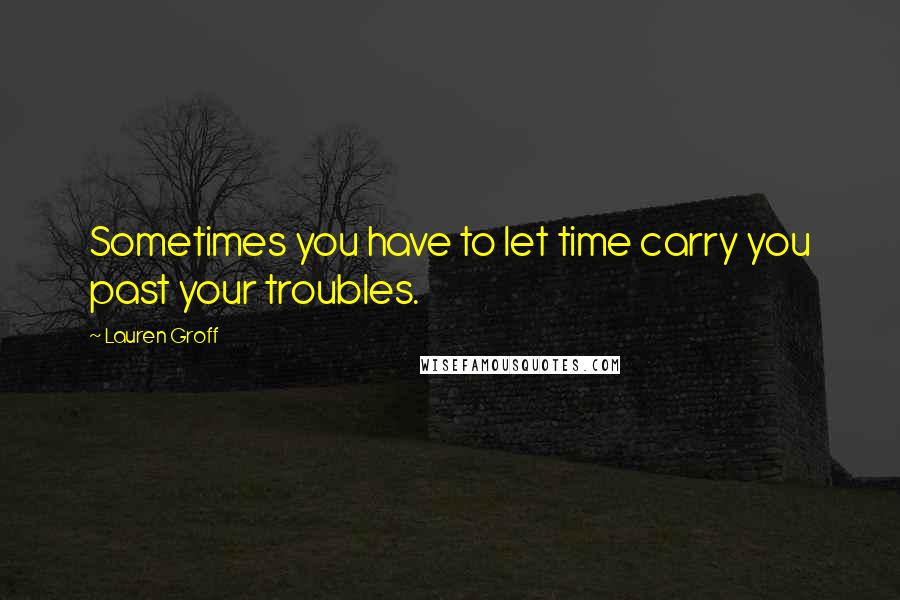 Lauren Groff Quotes: Sometimes you have to let time carry you past your troubles.