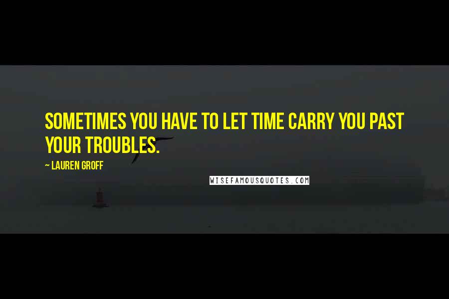 Lauren Groff Quotes: Sometimes you have to let time carry you past your troubles.