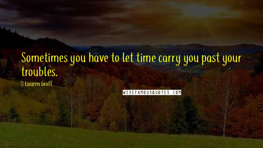 Lauren Groff Quotes: Sometimes you have to let time carry you past your troubles.