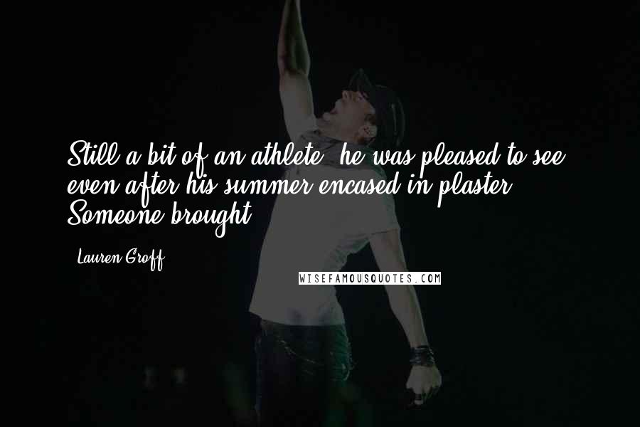 Lauren Groff Quotes: Still a bit of an athlete, he was pleased to see, even after his summer encased in plaster. Someone brought