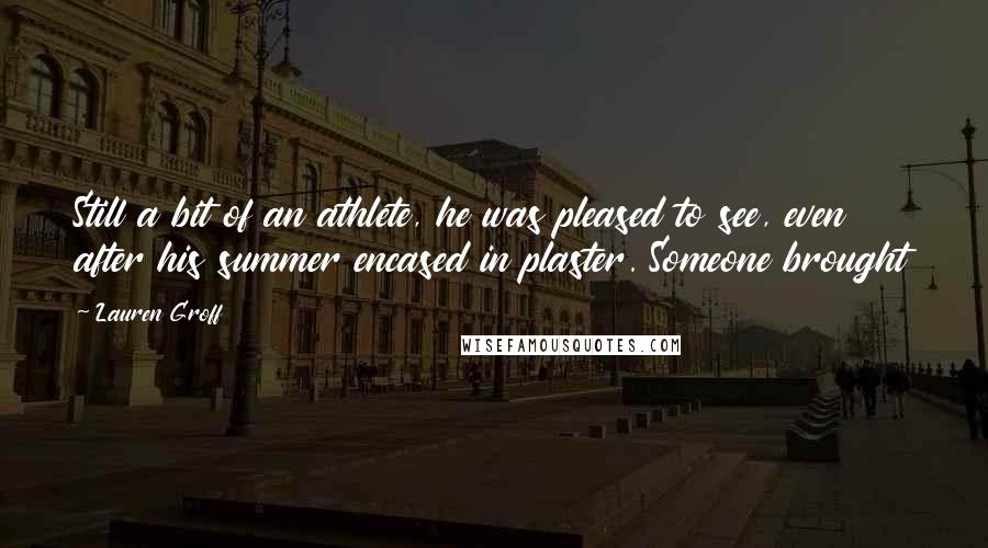 Lauren Groff Quotes: Still a bit of an athlete, he was pleased to see, even after his summer encased in plaster. Someone brought
