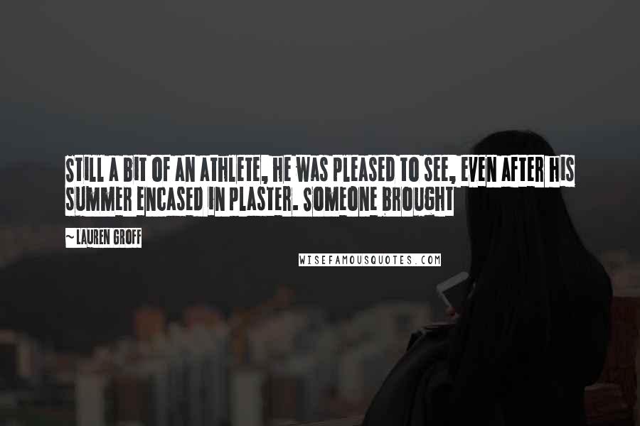 Lauren Groff Quotes: Still a bit of an athlete, he was pleased to see, even after his summer encased in plaster. Someone brought