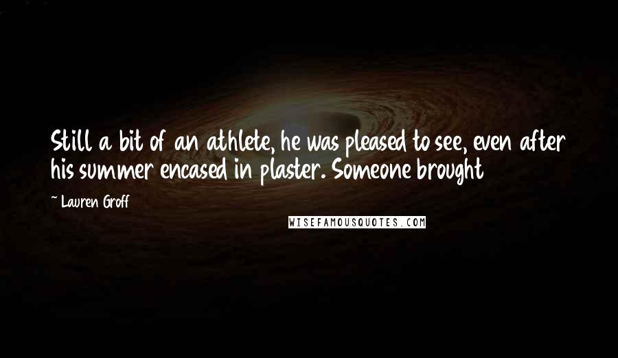 Lauren Groff Quotes: Still a bit of an athlete, he was pleased to see, even after his summer encased in plaster. Someone brought