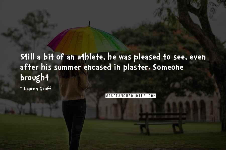 Lauren Groff Quotes: Still a bit of an athlete, he was pleased to see, even after his summer encased in plaster. Someone brought