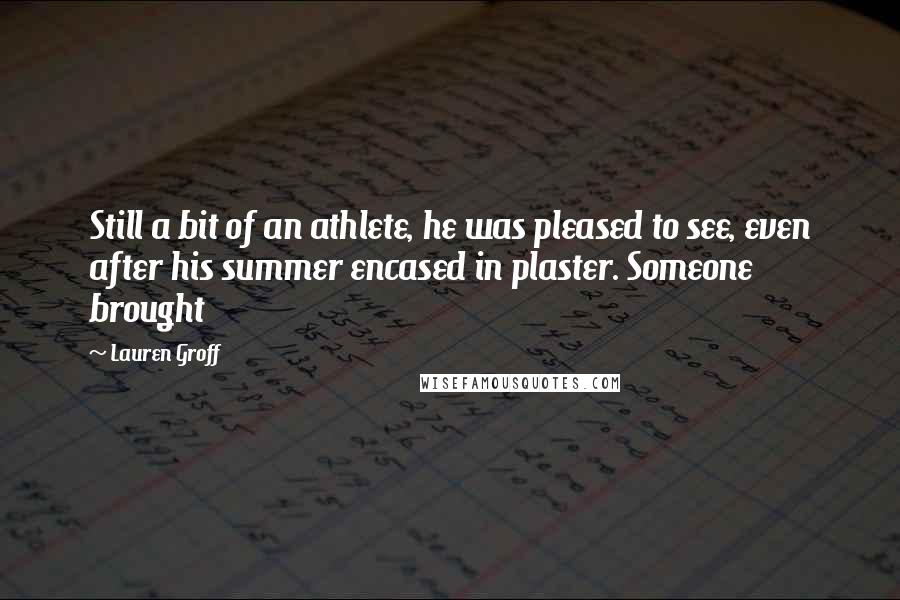 Lauren Groff Quotes: Still a bit of an athlete, he was pleased to see, even after his summer encased in plaster. Someone brought