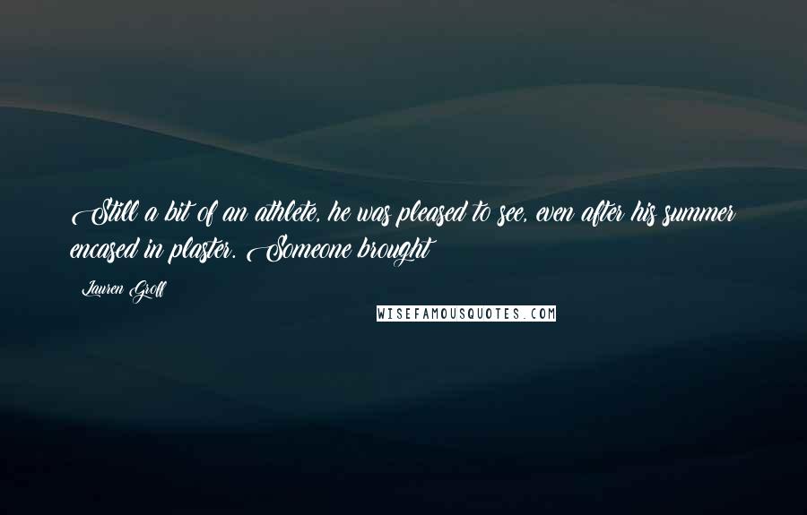 Lauren Groff Quotes: Still a bit of an athlete, he was pleased to see, even after his summer encased in plaster. Someone brought