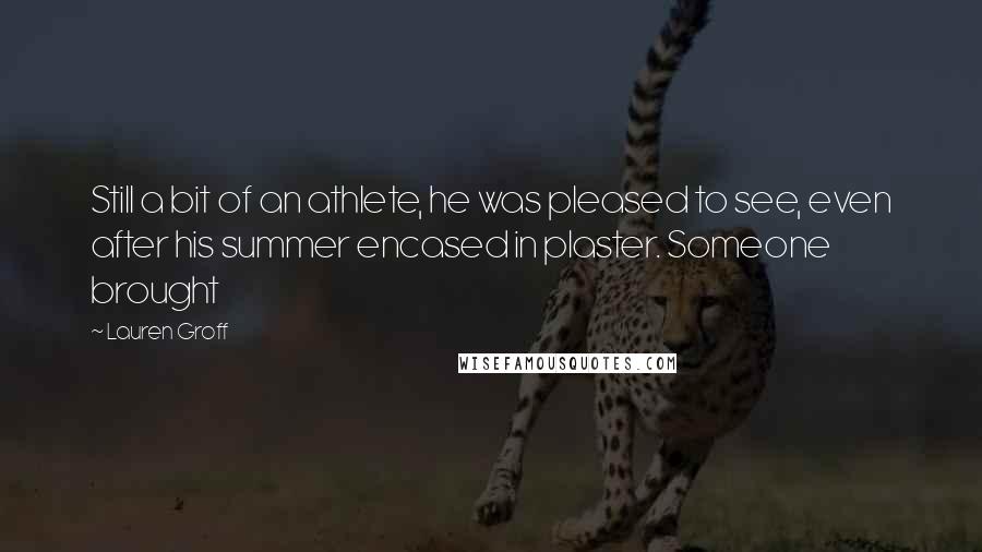 Lauren Groff Quotes: Still a bit of an athlete, he was pleased to see, even after his summer encased in plaster. Someone brought