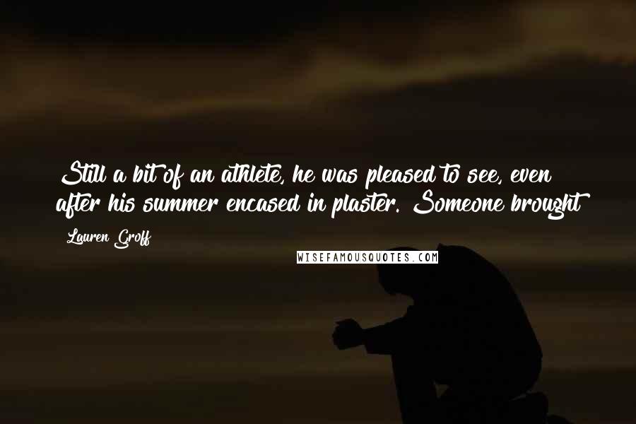 Lauren Groff Quotes: Still a bit of an athlete, he was pleased to see, even after his summer encased in plaster. Someone brought