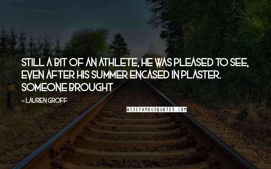 Lauren Groff Quotes: Still a bit of an athlete, he was pleased to see, even after his summer encased in plaster. Someone brought