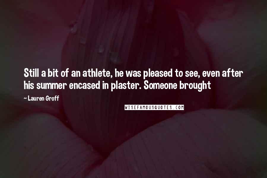 Lauren Groff Quotes: Still a bit of an athlete, he was pleased to see, even after his summer encased in plaster. Someone brought