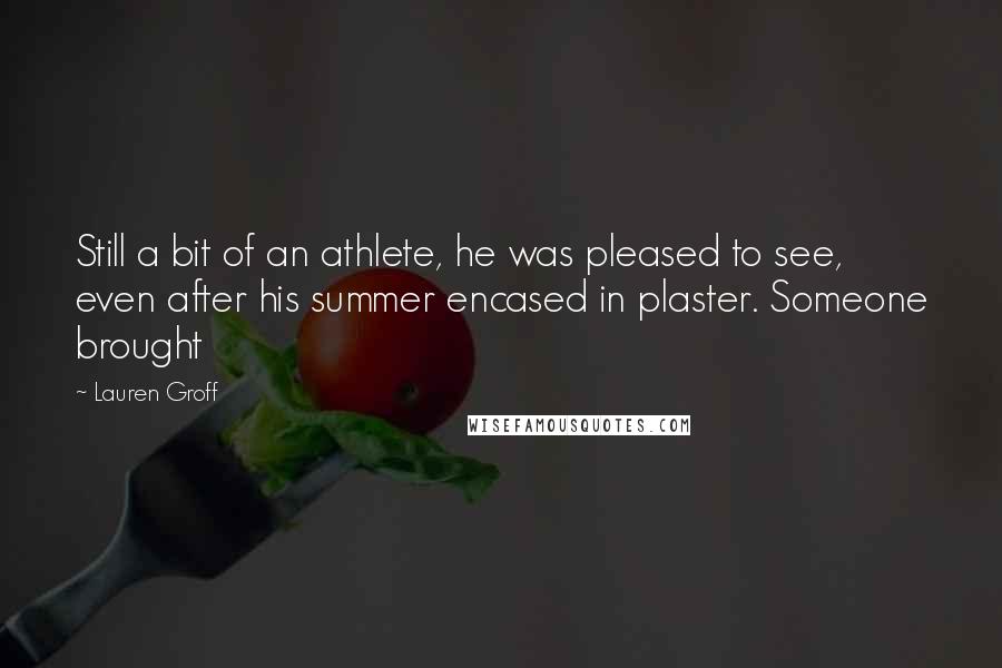 Lauren Groff Quotes: Still a bit of an athlete, he was pleased to see, even after his summer encased in plaster. Someone brought