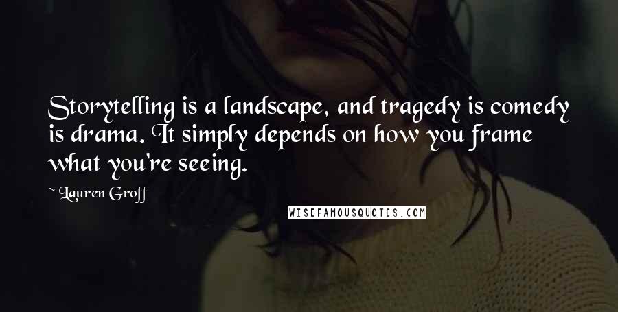 Lauren Groff Quotes: Storytelling is a landscape, and tragedy is comedy is drama. It simply depends on how you frame what you're seeing.