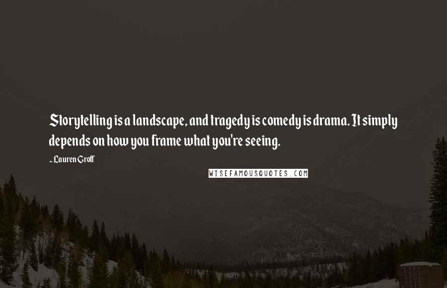 Lauren Groff Quotes: Storytelling is a landscape, and tragedy is comedy is drama. It simply depends on how you frame what you're seeing.