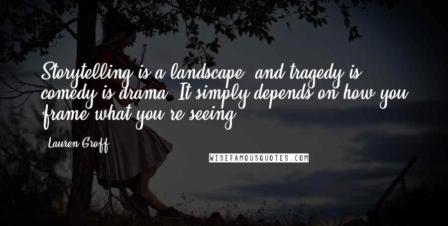 Lauren Groff Quotes: Storytelling is a landscape, and tragedy is comedy is drama. It simply depends on how you frame what you're seeing.