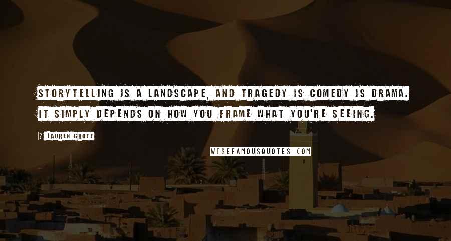 Lauren Groff Quotes: Storytelling is a landscape, and tragedy is comedy is drama. It simply depends on how you frame what you're seeing.