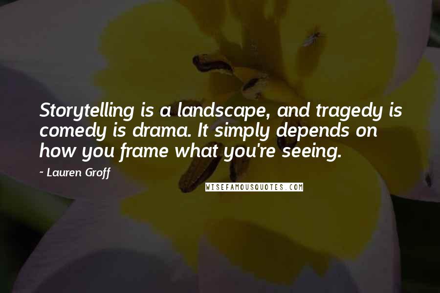 Lauren Groff Quotes: Storytelling is a landscape, and tragedy is comedy is drama. It simply depends on how you frame what you're seeing.