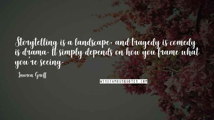 Lauren Groff Quotes: Storytelling is a landscape, and tragedy is comedy is drama. It simply depends on how you frame what you're seeing.