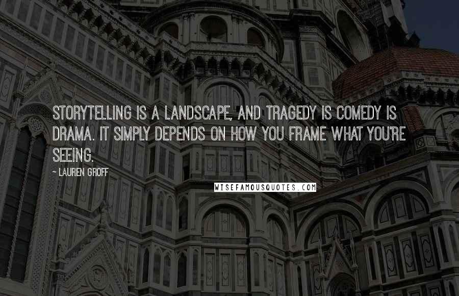 Lauren Groff Quotes: Storytelling is a landscape, and tragedy is comedy is drama. It simply depends on how you frame what you're seeing.