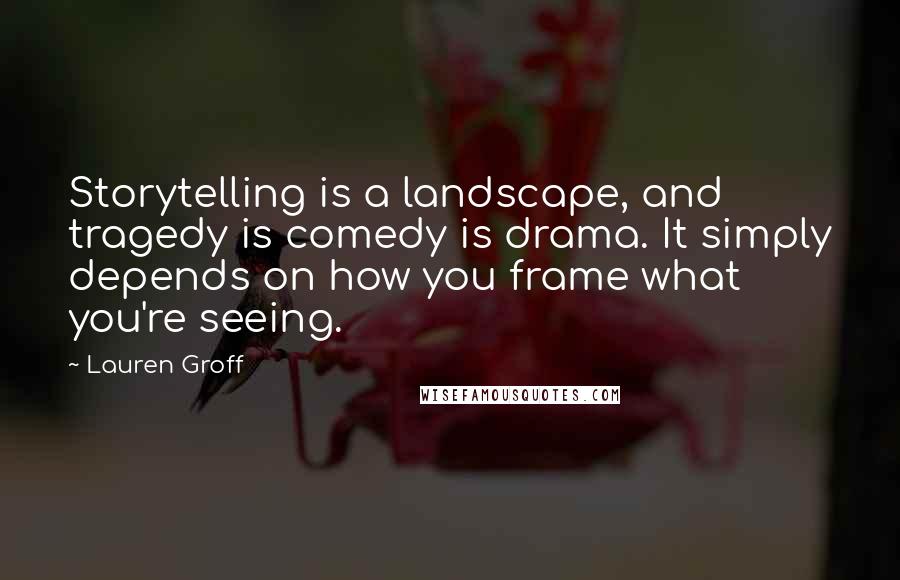 Lauren Groff Quotes: Storytelling is a landscape, and tragedy is comedy is drama. It simply depends on how you frame what you're seeing.