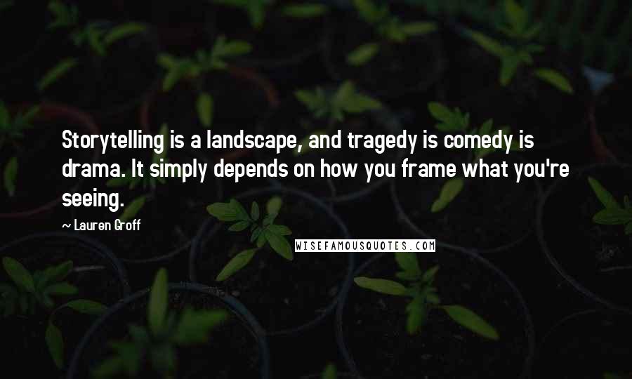 Lauren Groff Quotes: Storytelling is a landscape, and tragedy is comedy is drama. It simply depends on how you frame what you're seeing.