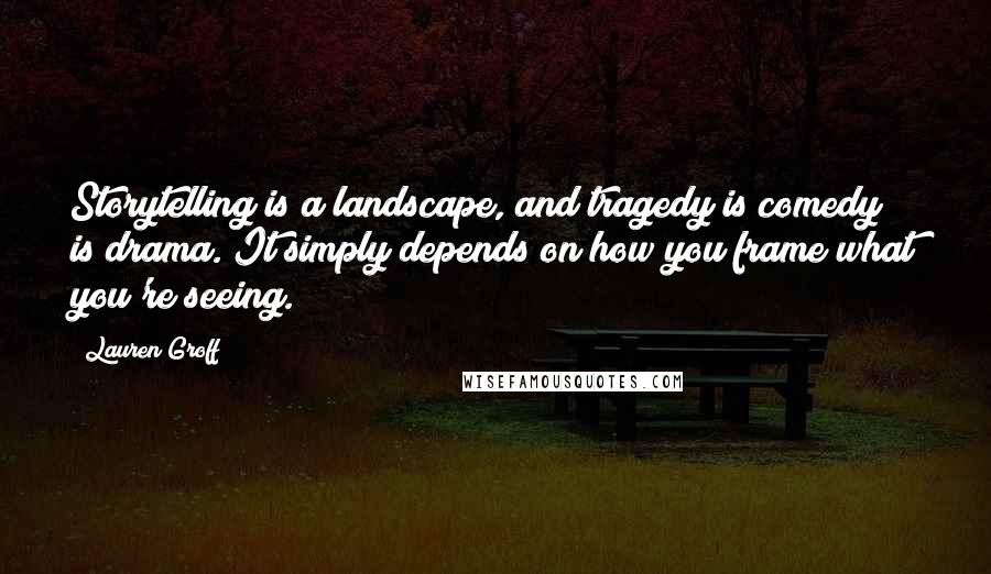 Lauren Groff Quotes: Storytelling is a landscape, and tragedy is comedy is drama. It simply depends on how you frame what you're seeing.