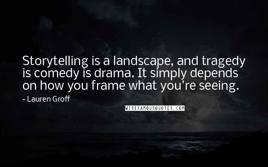 Lauren Groff Quotes: Storytelling is a landscape, and tragedy is comedy is drama. It simply depends on how you frame what you're seeing.