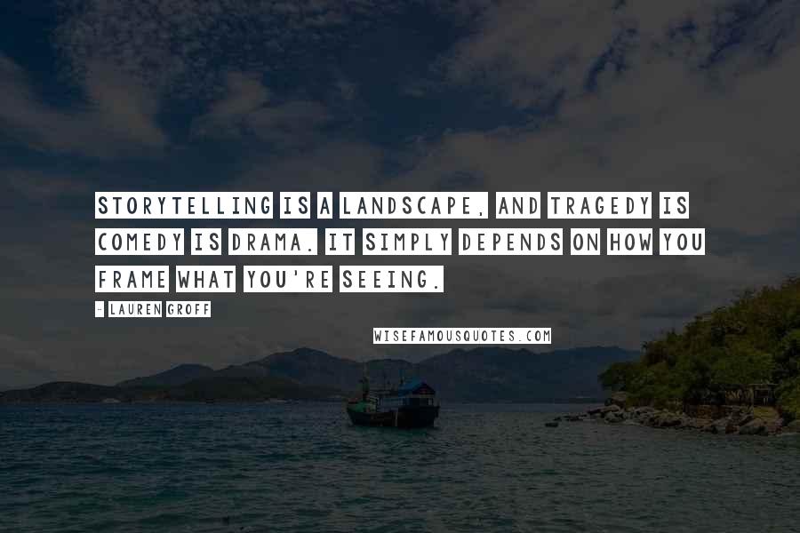 Lauren Groff Quotes: Storytelling is a landscape, and tragedy is comedy is drama. It simply depends on how you frame what you're seeing.