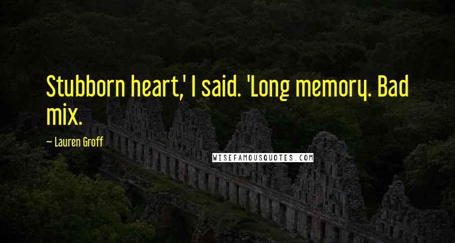 Lauren Groff Quotes: Stubborn heart,' I said. 'Long memory. Bad mix.